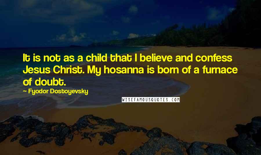 Fyodor Dostoyevsky Quotes: It is not as a child that I believe and confess Jesus Christ. My hosanna is born of a furnace of doubt.