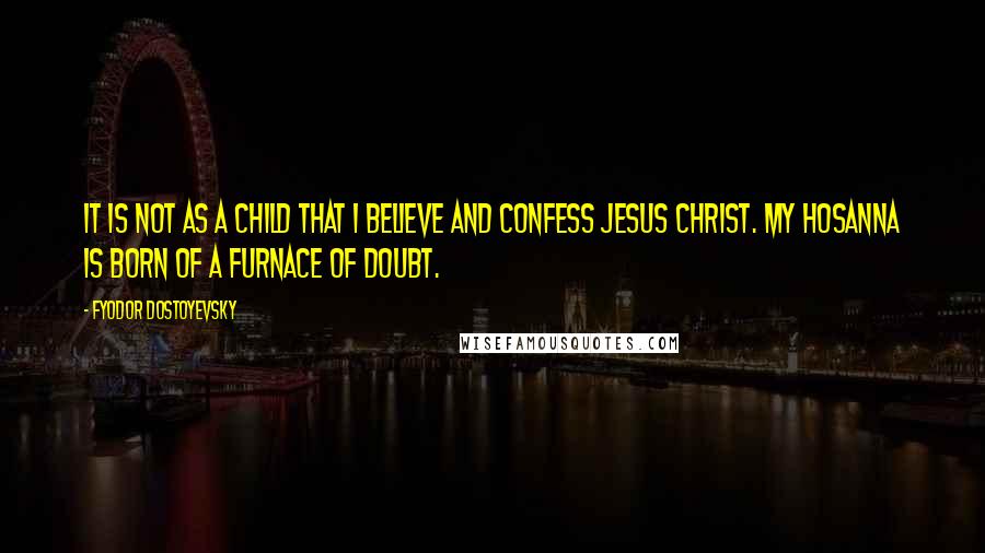 Fyodor Dostoyevsky Quotes: It is not as a child that I believe and confess Jesus Christ. My hosanna is born of a furnace of doubt.