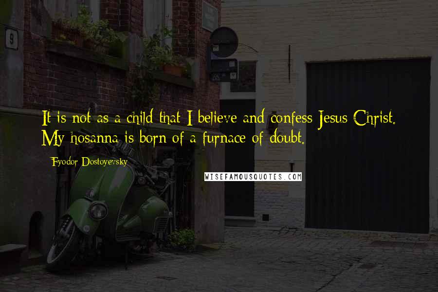 Fyodor Dostoyevsky Quotes: It is not as a child that I believe and confess Jesus Christ. My hosanna is born of a furnace of doubt.