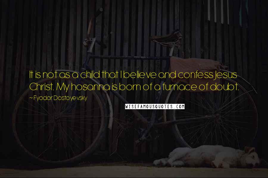 Fyodor Dostoyevsky Quotes: It is not as a child that I believe and confess Jesus Christ. My hosanna is born of a furnace of doubt.