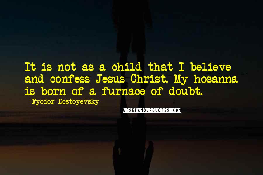 Fyodor Dostoyevsky Quotes: It is not as a child that I believe and confess Jesus Christ. My hosanna is born of a furnace of doubt.