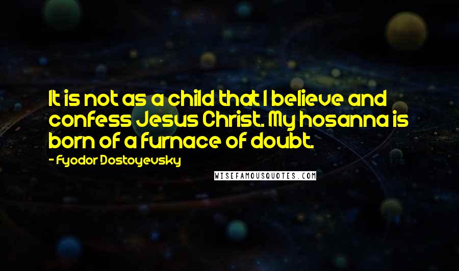 Fyodor Dostoyevsky Quotes: It is not as a child that I believe and confess Jesus Christ. My hosanna is born of a furnace of doubt.