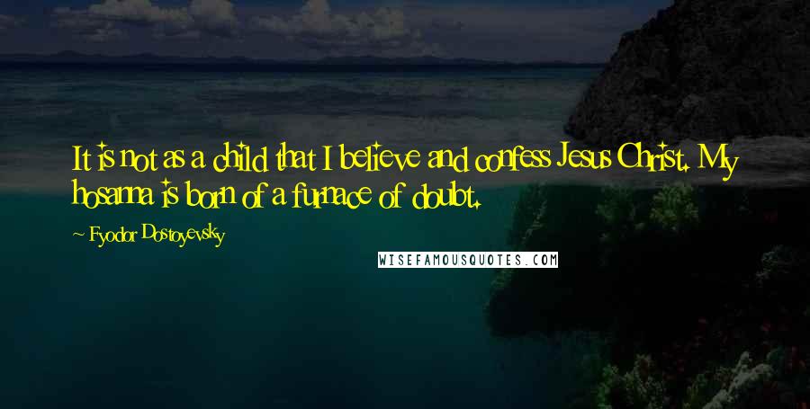 Fyodor Dostoyevsky Quotes: It is not as a child that I believe and confess Jesus Christ. My hosanna is born of a furnace of doubt.