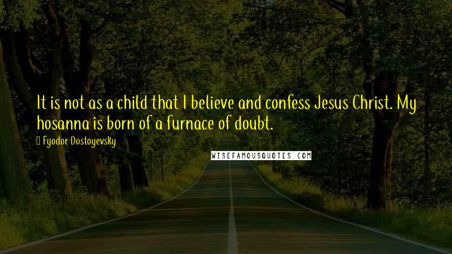 Fyodor Dostoyevsky Quotes: It is not as a child that I believe and confess Jesus Christ. My hosanna is born of a furnace of doubt.