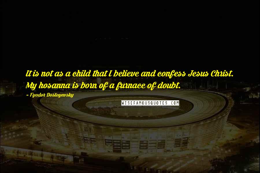 Fyodor Dostoyevsky Quotes: It is not as a child that I believe and confess Jesus Christ. My hosanna is born of a furnace of doubt.