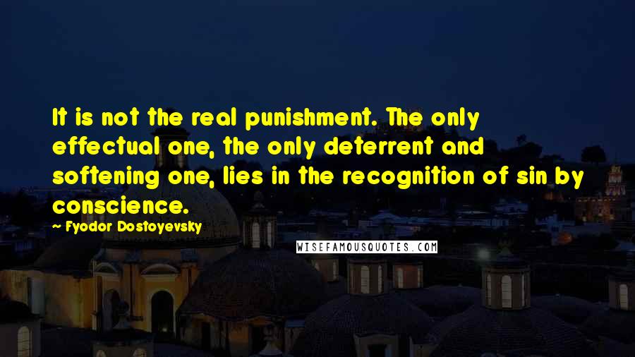 Fyodor Dostoyevsky Quotes: It is not the real punishment. The only effectual one, the only deterrent and softening one, lies in the recognition of sin by conscience.