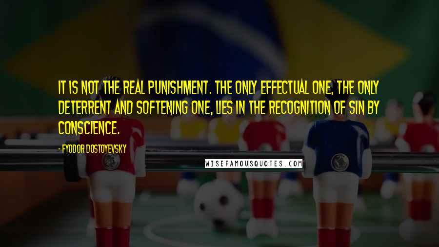 Fyodor Dostoyevsky Quotes: It is not the real punishment. The only effectual one, the only deterrent and softening one, lies in the recognition of sin by conscience.