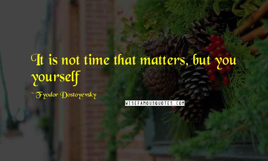 Fyodor Dostoyevsky Quotes: It is not time that matters, but you yourself