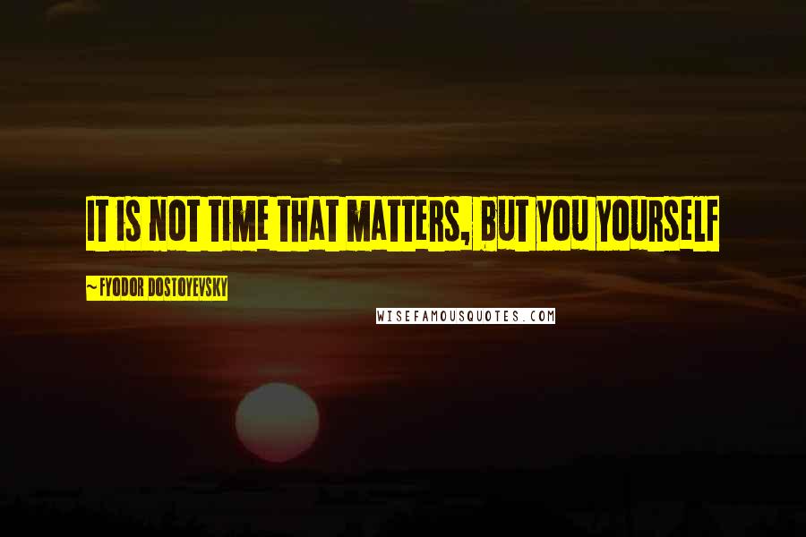 Fyodor Dostoyevsky Quotes: It is not time that matters, but you yourself