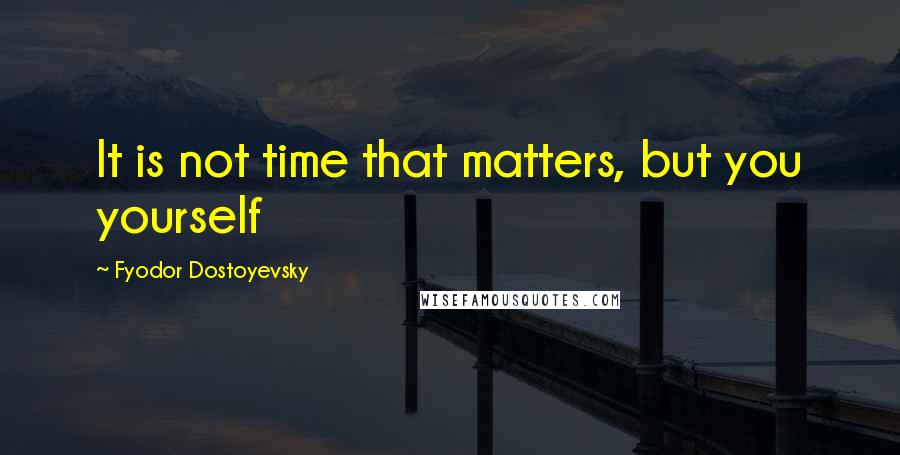 Fyodor Dostoyevsky Quotes: It is not time that matters, but you yourself