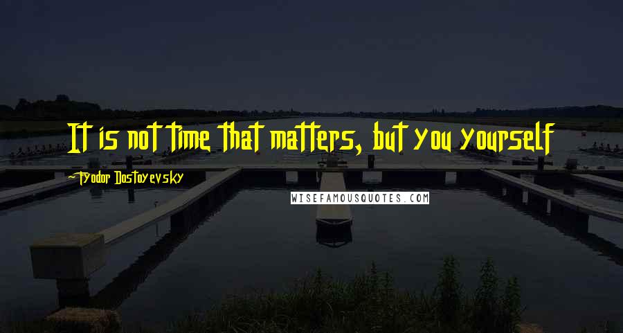 Fyodor Dostoyevsky Quotes: It is not time that matters, but you yourself