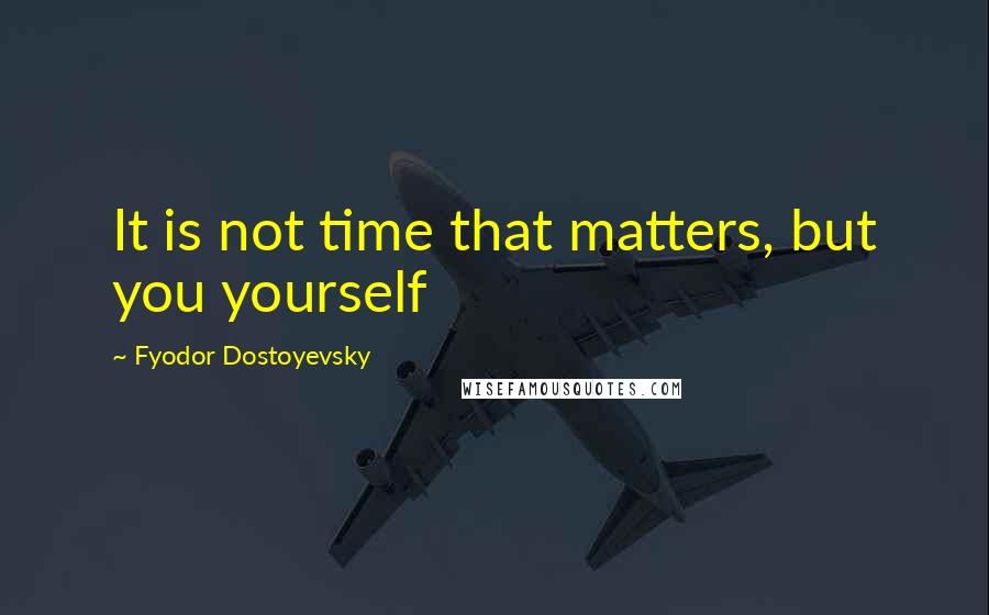 Fyodor Dostoyevsky Quotes: It is not time that matters, but you yourself