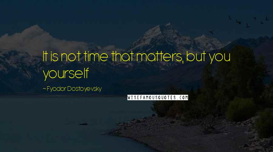 Fyodor Dostoyevsky Quotes: It is not time that matters, but you yourself
