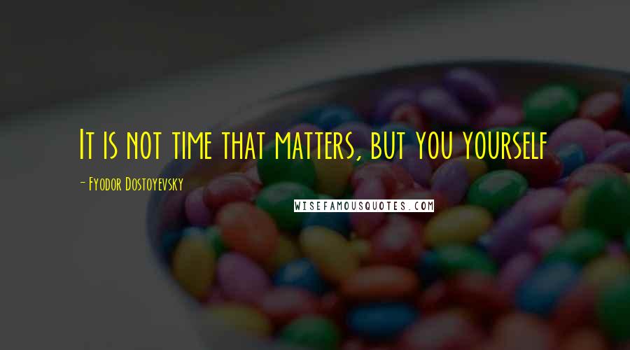 Fyodor Dostoyevsky Quotes: It is not time that matters, but you yourself