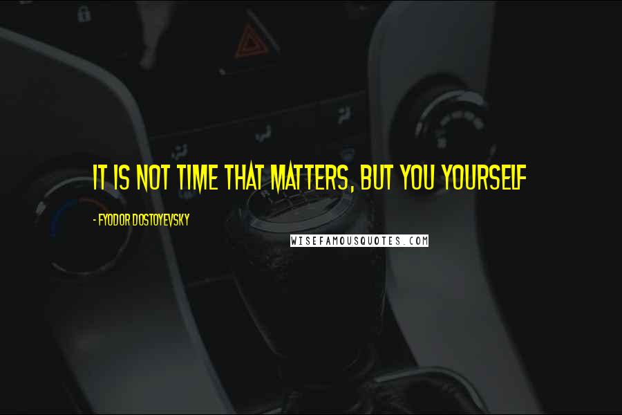 Fyodor Dostoyevsky Quotes: It is not time that matters, but you yourself