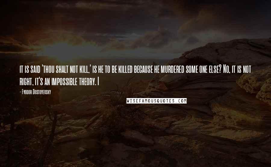 Fyodor Dostoyevsky Quotes: it is said 'thou shalt not kill,' is he to be killed because he murdered some one else? No, it is not right, it's an impossible theory. I