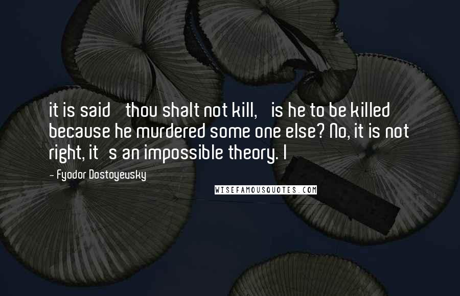 Fyodor Dostoyevsky Quotes: it is said 'thou shalt not kill,' is he to be killed because he murdered some one else? No, it is not right, it's an impossible theory. I