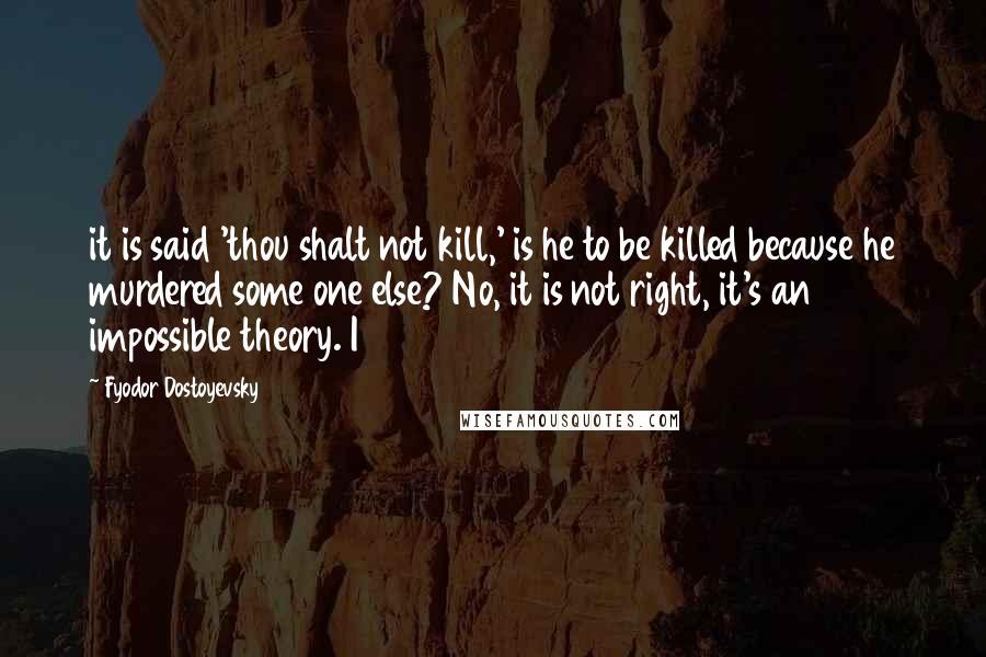 Fyodor Dostoyevsky Quotes: it is said 'thou shalt not kill,' is he to be killed because he murdered some one else? No, it is not right, it's an impossible theory. I