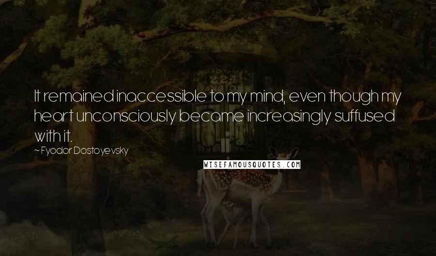 Fyodor Dostoyevsky Quotes: It remained inaccessible to my mind, even though my heart unconsciously became increasingly suffused with it.