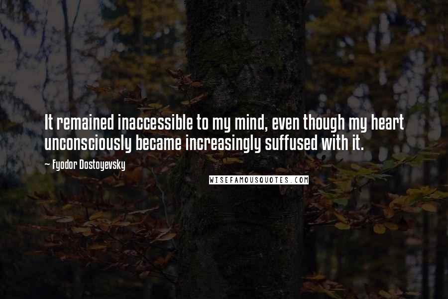 Fyodor Dostoyevsky Quotes: It remained inaccessible to my mind, even though my heart unconsciously became increasingly suffused with it.