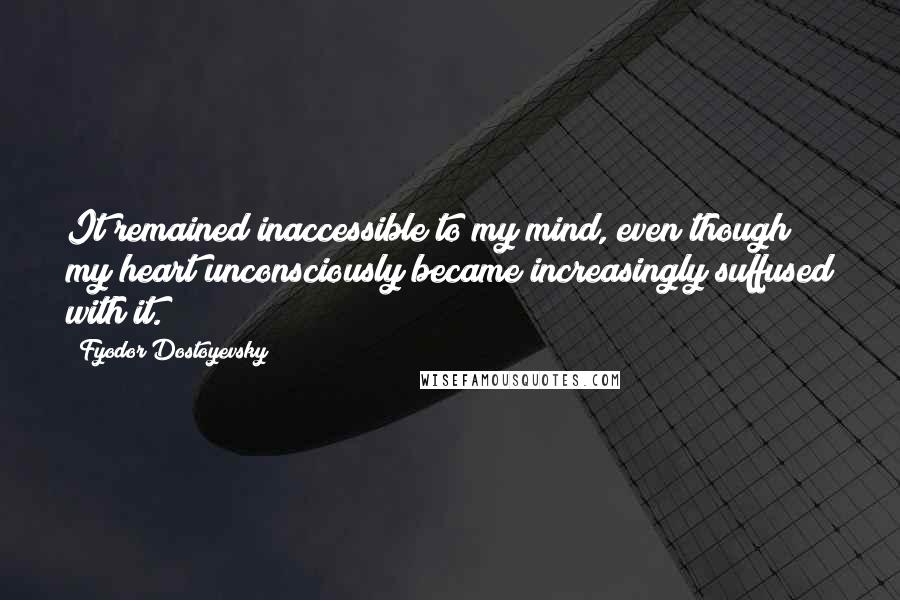 Fyodor Dostoyevsky Quotes: It remained inaccessible to my mind, even though my heart unconsciously became increasingly suffused with it.