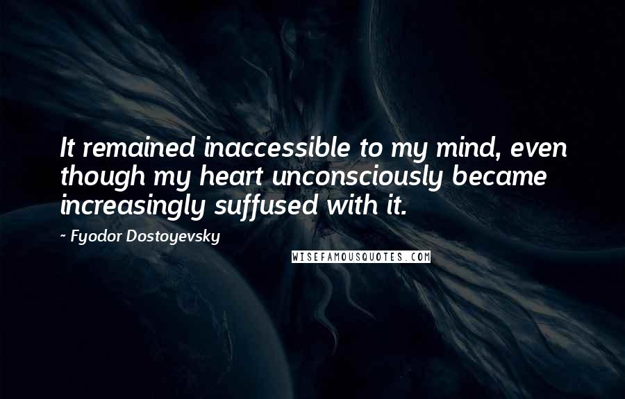 Fyodor Dostoyevsky Quotes: It remained inaccessible to my mind, even though my heart unconsciously became increasingly suffused with it.