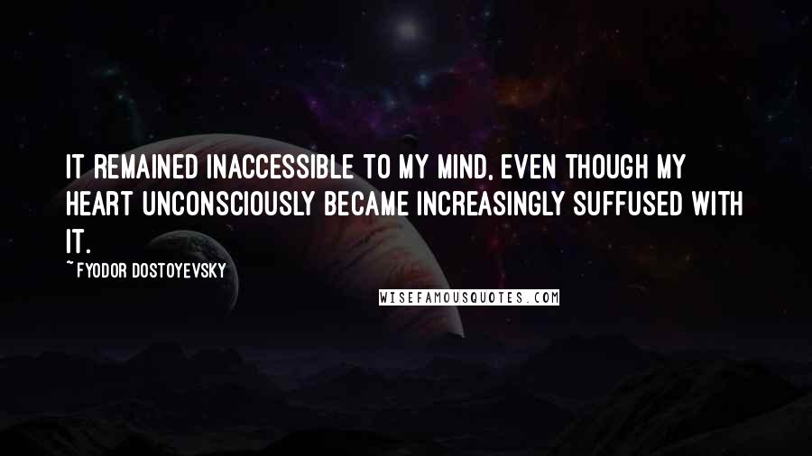 Fyodor Dostoyevsky Quotes: It remained inaccessible to my mind, even though my heart unconsciously became increasingly suffused with it.