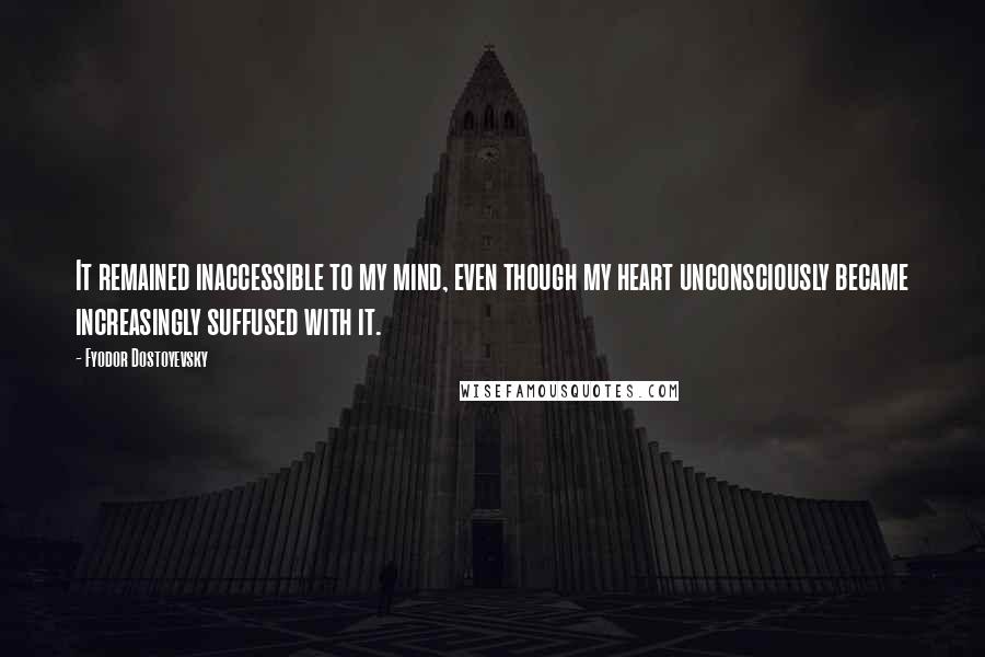 Fyodor Dostoyevsky Quotes: It remained inaccessible to my mind, even though my heart unconsciously became increasingly suffused with it.