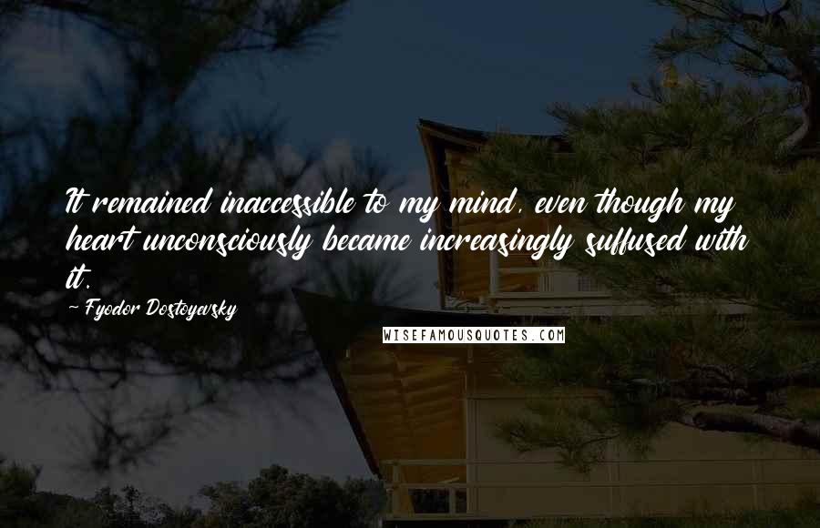 Fyodor Dostoyevsky Quotes: It remained inaccessible to my mind, even though my heart unconsciously became increasingly suffused with it.