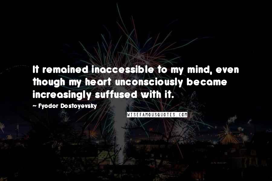 Fyodor Dostoyevsky Quotes: It remained inaccessible to my mind, even though my heart unconsciously became increasingly suffused with it.