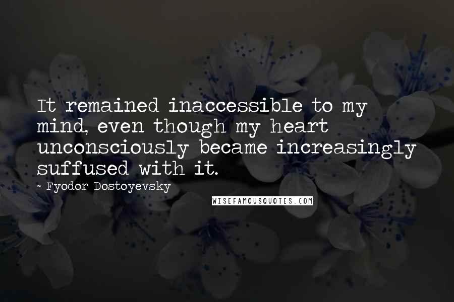 Fyodor Dostoyevsky Quotes: It remained inaccessible to my mind, even though my heart unconsciously became increasingly suffused with it.