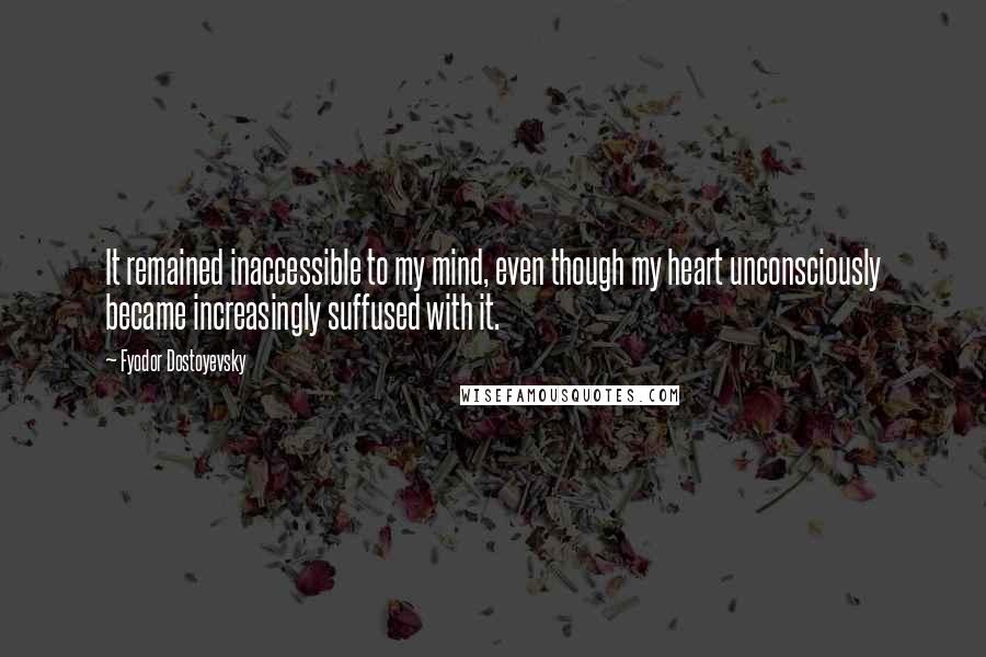 Fyodor Dostoyevsky Quotes: It remained inaccessible to my mind, even though my heart unconsciously became increasingly suffused with it.