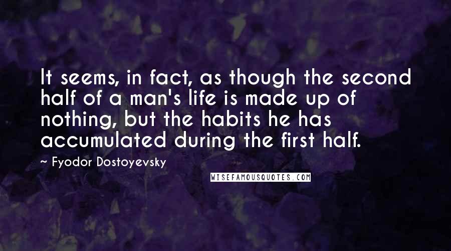 Fyodor Dostoyevsky Quotes: It seems, in fact, as though the second half of a man's life is made up of nothing, but the habits he has accumulated during the first half.