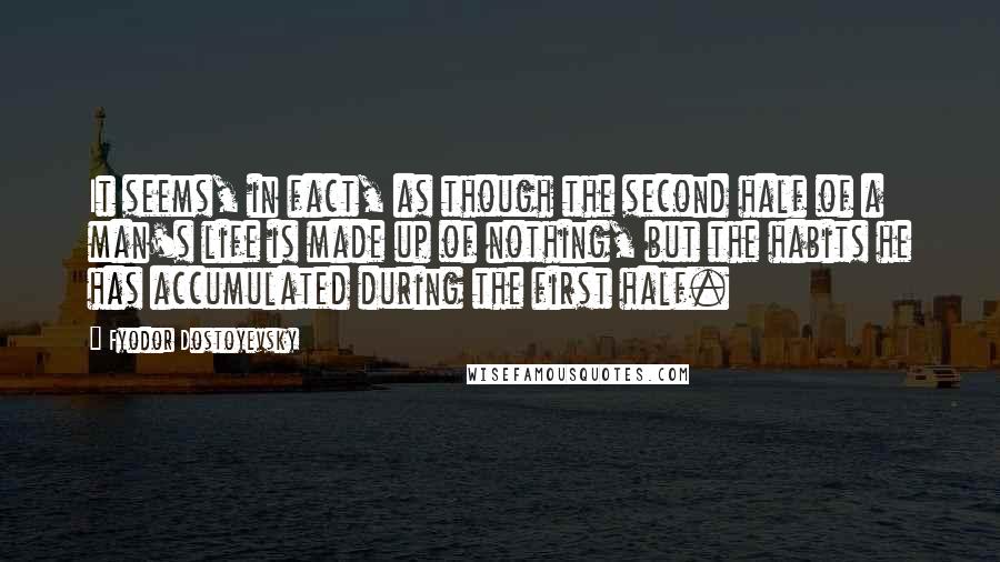 Fyodor Dostoyevsky Quotes: It seems, in fact, as though the second half of a man's life is made up of nothing, but the habits he has accumulated during the first half.