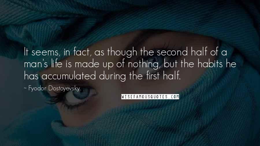 Fyodor Dostoyevsky Quotes: It seems, in fact, as though the second half of a man's life is made up of nothing, but the habits he has accumulated during the first half.