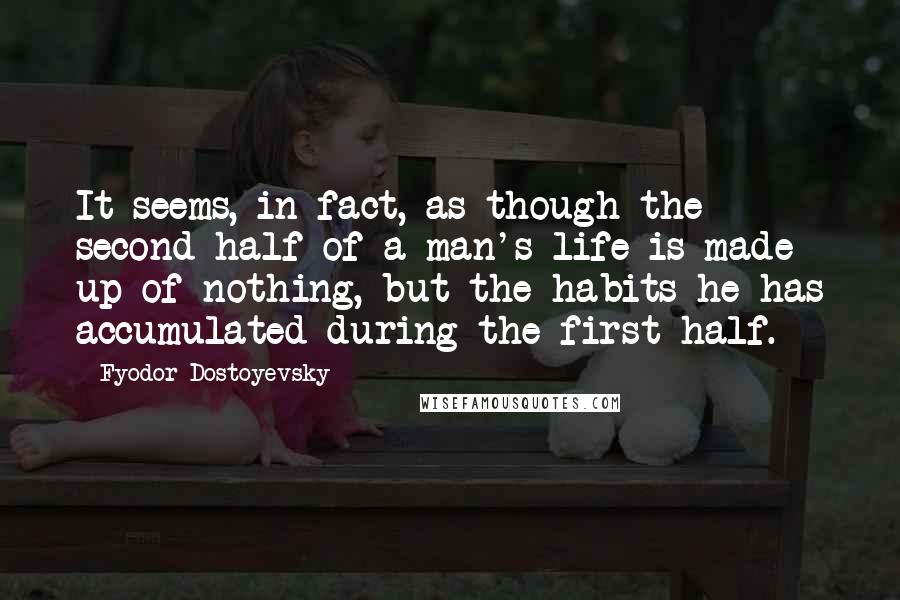 Fyodor Dostoyevsky Quotes: It seems, in fact, as though the second half of a man's life is made up of nothing, but the habits he has accumulated during the first half.