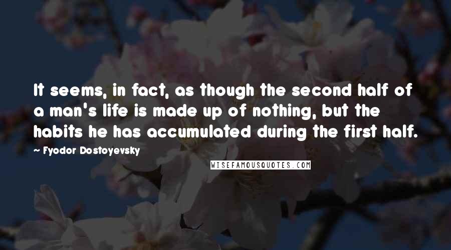 Fyodor Dostoyevsky Quotes: It seems, in fact, as though the second half of a man's life is made up of nothing, but the habits he has accumulated during the first half.