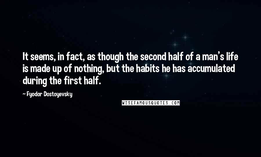 Fyodor Dostoyevsky Quotes: It seems, in fact, as though the second half of a man's life is made up of nothing, but the habits he has accumulated during the first half.