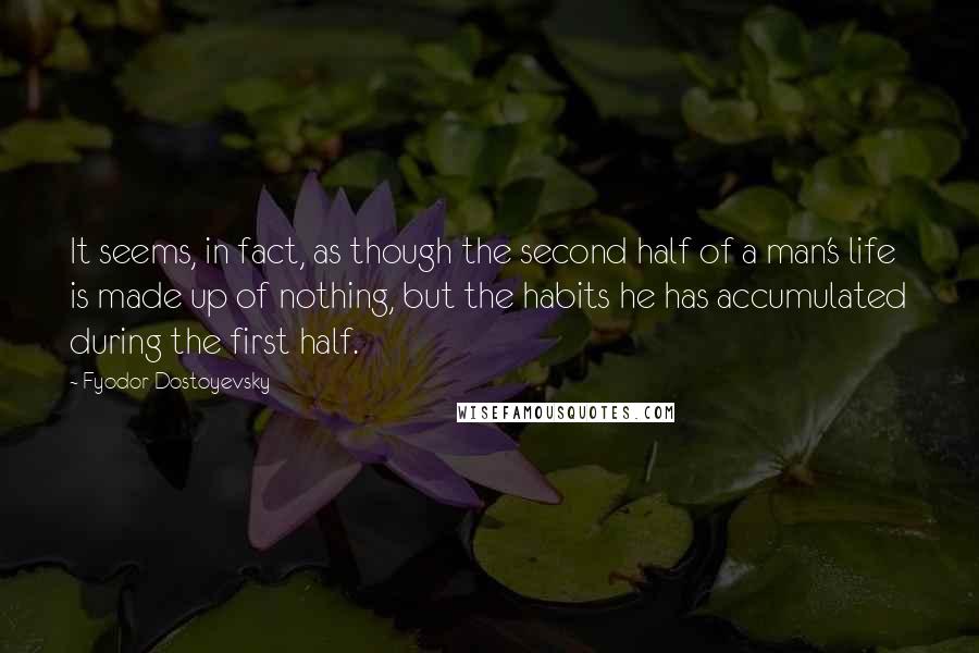 Fyodor Dostoyevsky Quotes: It seems, in fact, as though the second half of a man's life is made up of nothing, but the habits he has accumulated during the first half.