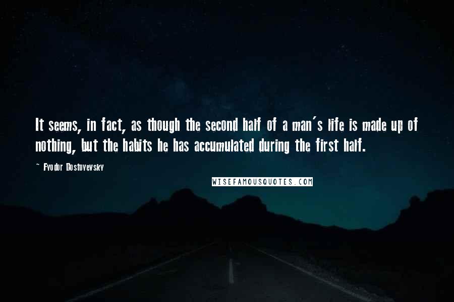Fyodor Dostoyevsky Quotes: It seems, in fact, as though the second half of a man's life is made up of nothing, but the habits he has accumulated during the first half.