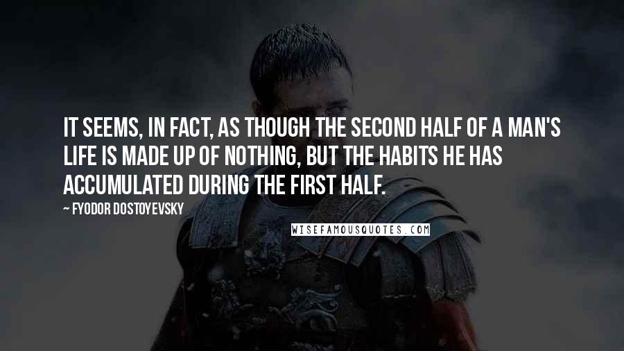 Fyodor Dostoyevsky Quotes: It seems, in fact, as though the second half of a man's life is made up of nothing, but the habits he has accumulated during the first half.