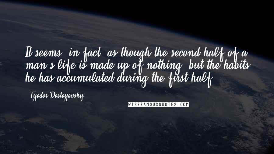 Fyodor Dostoyevsky Quotes: It seems, in fact, as though the second half of a man's life is made up of nothing, but the habits he has accumulated during the first half.