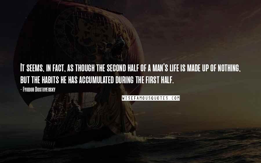 Fyodor Dostoyevsky Quotes: It seems, in fact, as though the second half of a man's life is made up of nothing, but the habits he has accumulated during the first half.