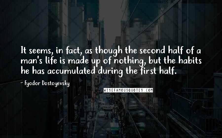 Fyodor Dostoyevsky Quotes: It seems, in fact, as though the second half of a man's life is made up of nothing, but the habits he has accumulated during the first half.