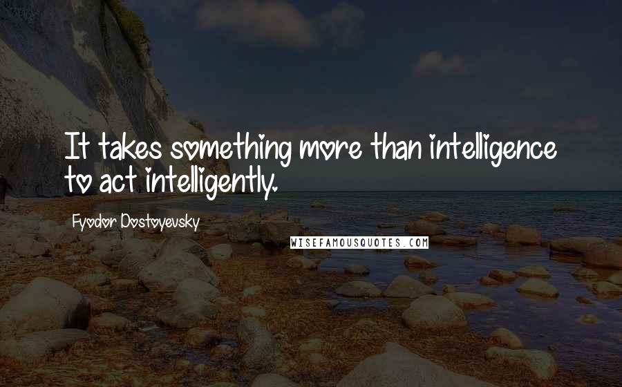 Fyodor Dostoyevsky Quotes: It takes something more than intelligence to act intelligently.