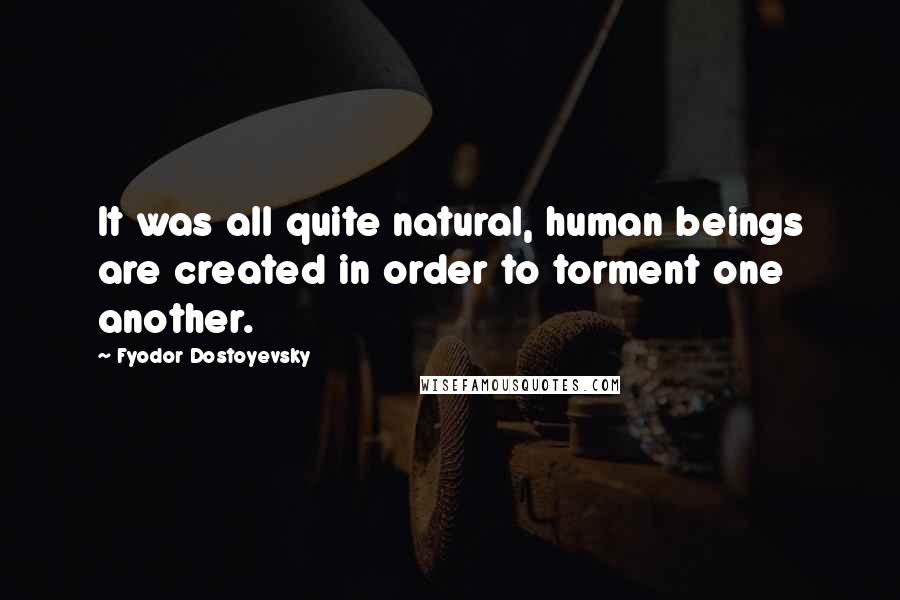 Fyodor Dostoyevsky Quotes: It was all quite natural, human beings are created in order to torment one another.