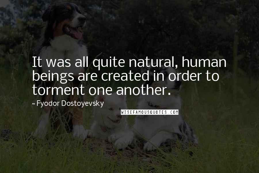 Fyodor Dostoyevsky Quotes: It was all quite natural, human beings are created in order to torment one another.