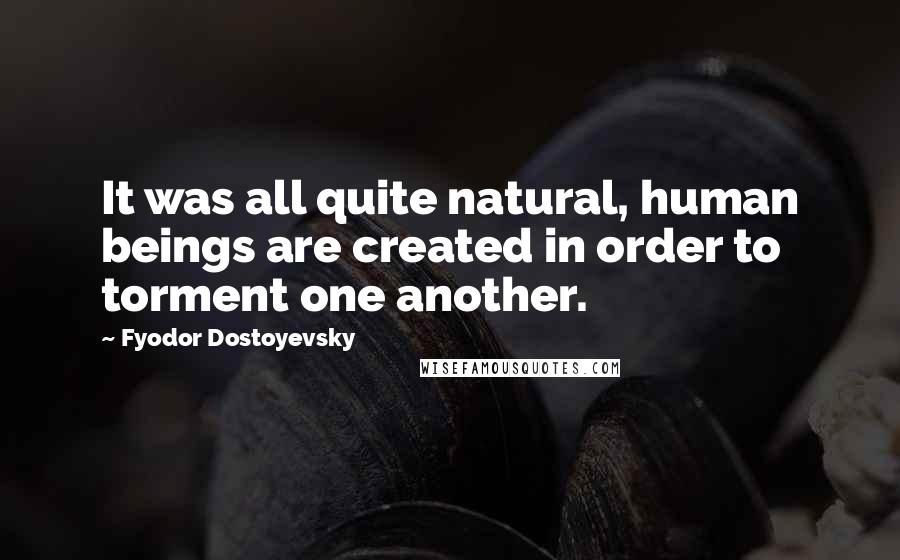 Fyodor Dostoyevsky Quotes: It was all quite natural, human beings are created in order to torment one another.