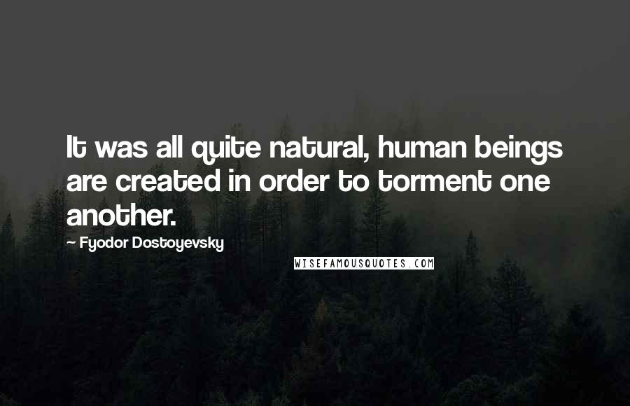Fyodor Dostoyevsky Quotes: It was all quite natural, human beings are created in order to torment one another.