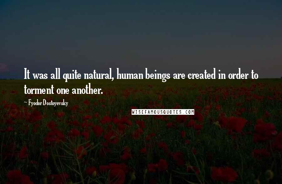 Fyodor Dostoyevsky Quotes: It was all quite natural, human beings are created in order to torment one another.
